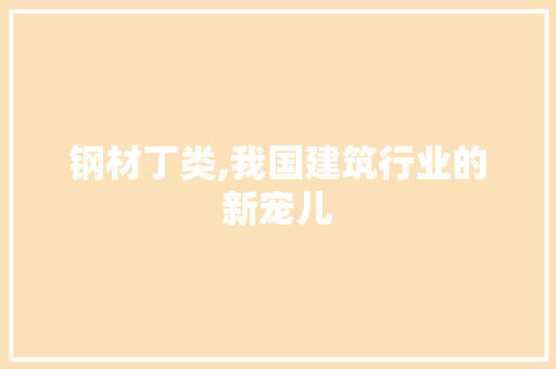 钢材丁类,我国建筑行业的新宠儿