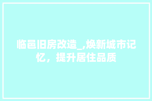 临邑旧房改造_,焕新城市记忆，提升居住品质