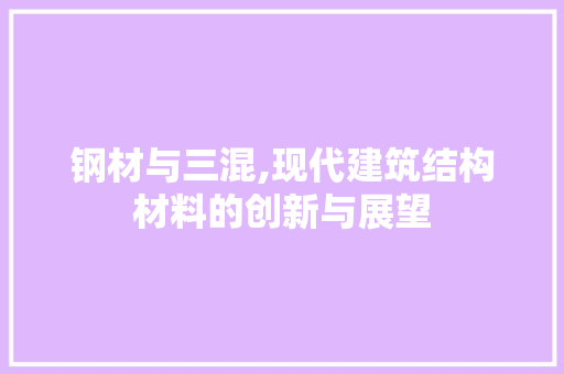 钢材与三混,现代建筑结构材料的创新与展望