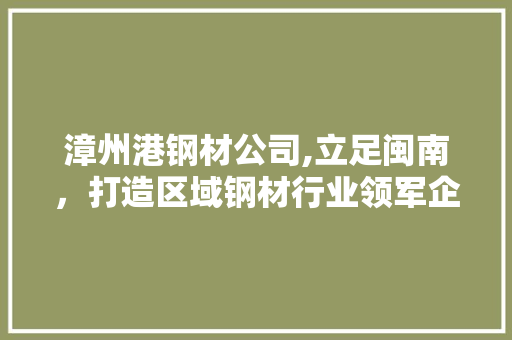 漳州港钢材公司,立足闽南，打造区域钢材行业领军企业