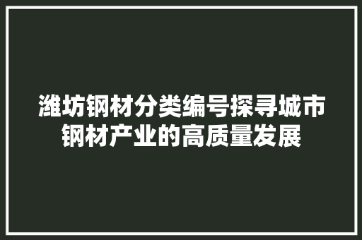 潍坊钢材分类编号探寻城市钢材产业的高质量发展