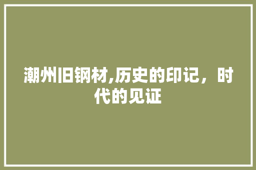潮州旧钢材,历史的印记，时代的见证
