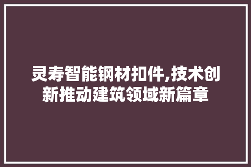 灵寿智能钢材扣件,技术创新推动建筑领域新篇章