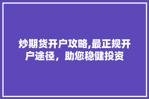 炒期货开户攻略,最正规开户途径，助您稳健投资
