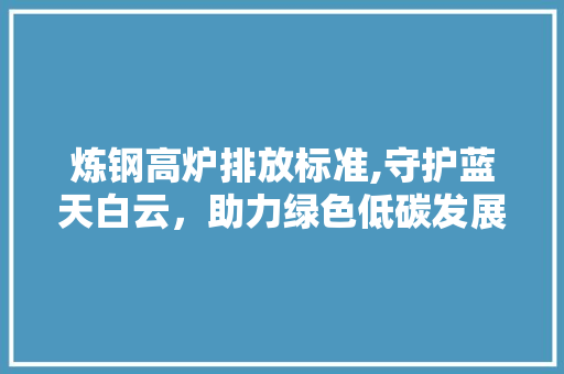炼钢高炉排放标准,守护蓝天白云，助力绿色低碳发展