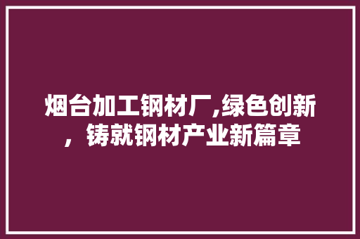 烟台加工钢材厂,绿色创新，铸就钢材产业新篇章