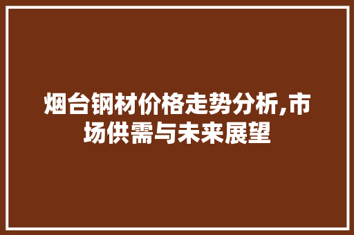 烟台钢材价格走势分析,市场供需与未来展望