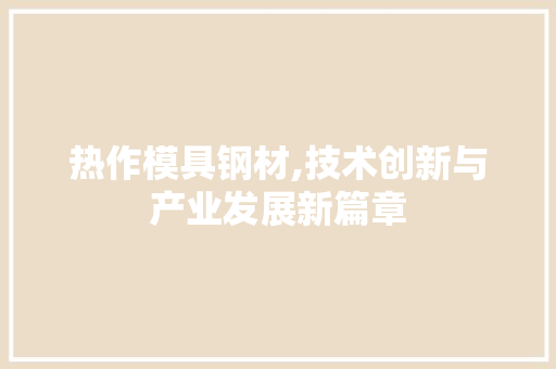 热作模具钢材,技术创新与产业发展新篇章
