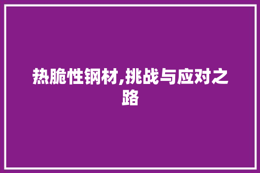 热脆性钢材,挑战与应对之路