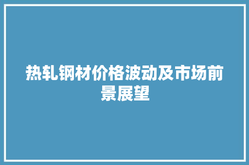 热轧钢材价格波动及市场前景展望