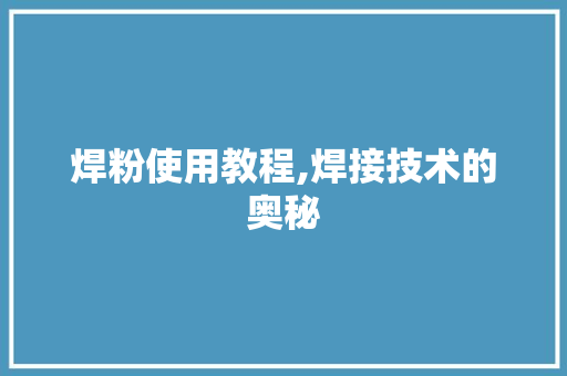 焊粉使用教程,焊接技术的奥秘