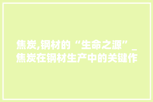 焦炭,钢材的“生命之源”_焦炭在钢材生产中的关键作用