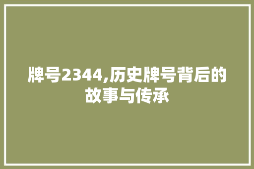 牌号2344,历史牌号背后的故事与传承