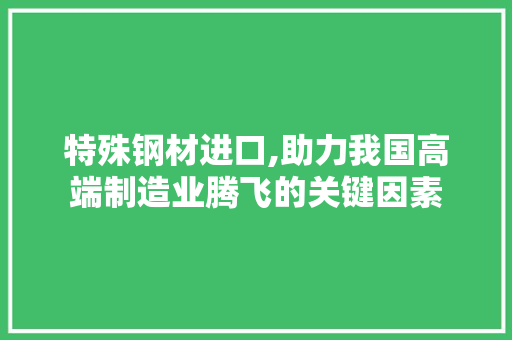 特殊钢材进口,助力我国高端制造业腾飞的关键因素