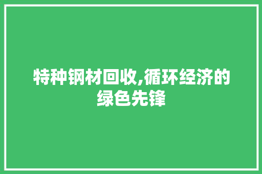 特种钢材回收,循环经济的绿色先锋