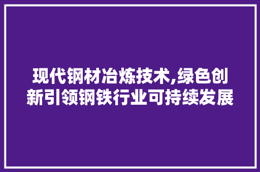 现代钢材冶炼技术,绿色创新引领钢铁行业可持续发展