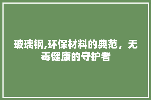 玻璃钢,环保材料的典范，无毒健康的守护者