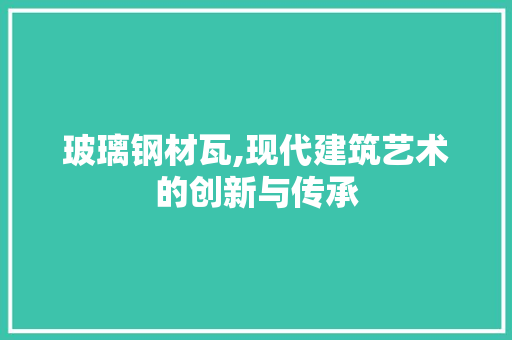 玻璃钢材瓦,现代建筑艺术的创新与传承