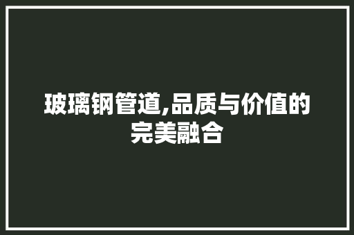 玻璃钢管道,品质与价值的完美融合