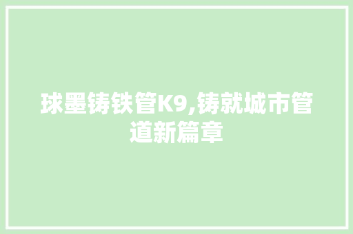 球墨铸铁管K9,铸就城市管道新篇章