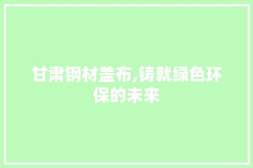 甘肃钢材盖布,铸就绿色环保的未来