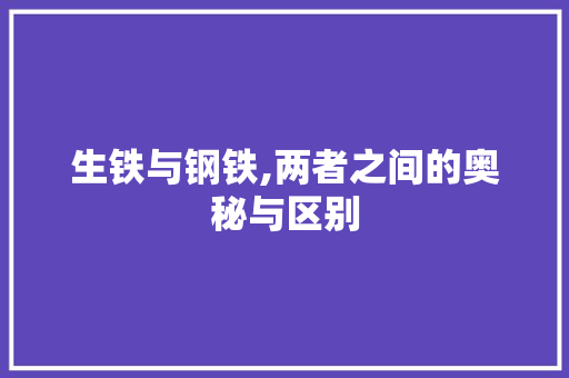 生铁与钢铁,两者之间的奥秘与区别