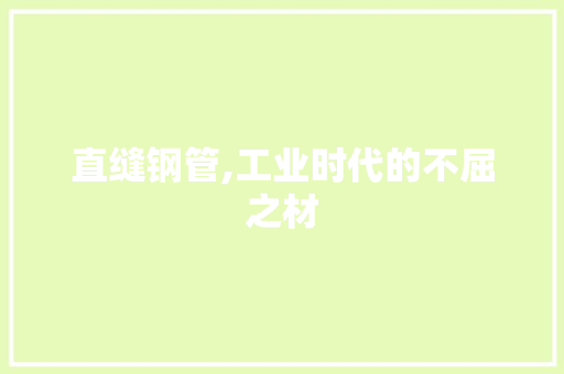 直缝钢管,工业时代的不屈之材