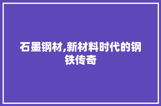 石墨钢材,新材料时代的钢铁传奇