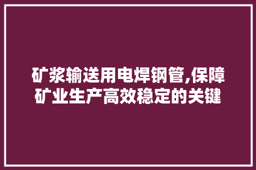 矿浆输送用电焊钢管,保障矿业生产高效稳定的关键