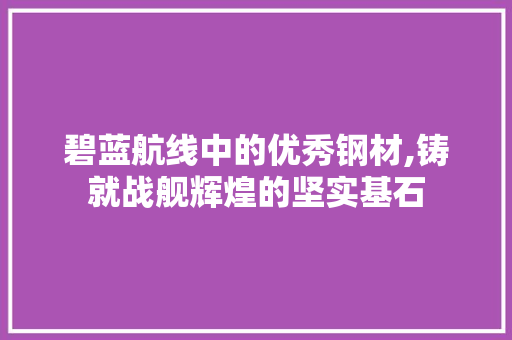 碧蓝航线中的优秀钢材,铸就战舰辉煌的坚实基石