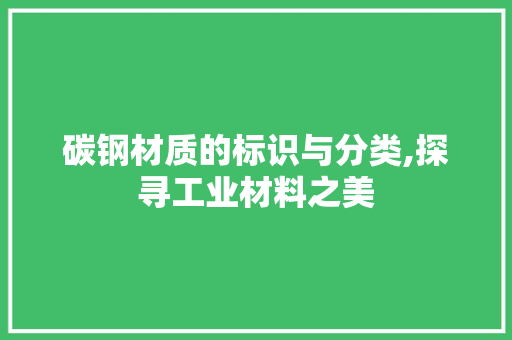 碳钢材质的标识与分类,探寻工业材料之美