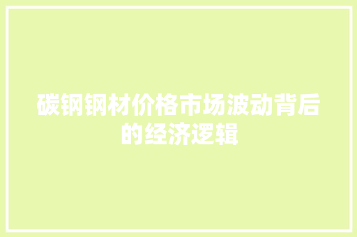 碳钢钢材价格市场波动背后的经济逻辑
