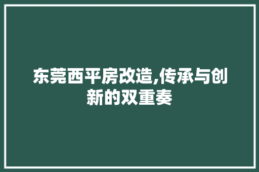 东莞西平房改造,传承与创新的双重奏