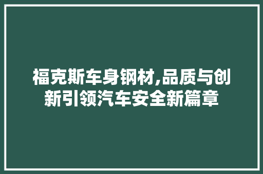 福克斯车身钢材,品质与创新引领汽车安全新篇章