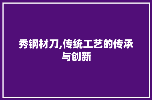 秀钢材刀,传统工艺的传承与创新
