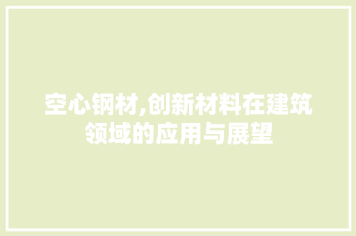 空心钢材,创新材料在建筑领域的应用与展望