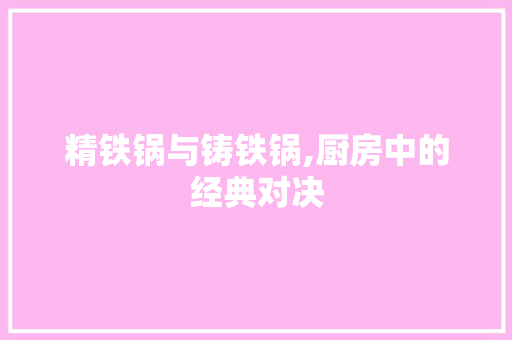 精铁锅与铸铁锅,厨房中的经典对决