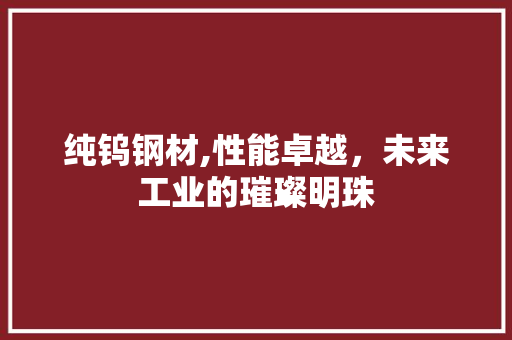 纯钨钢材,性能卓越，未来工业的璀璨明珠