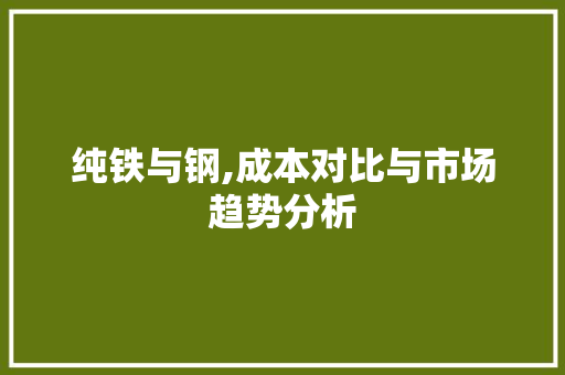 纯铁与钢,成本对比与市场趋势分析