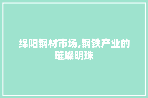 绵阳钢材市场,钢铁产业的璀璨明珠