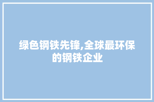 绿色钢铁先锋,全球最环保的钢铁企业