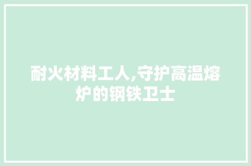 耐火材料工人,守护高温熔炉的钢铁卫士