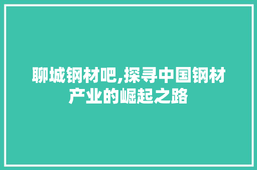 聊城钢材吧,探寻中国钢材产业的崛起之路