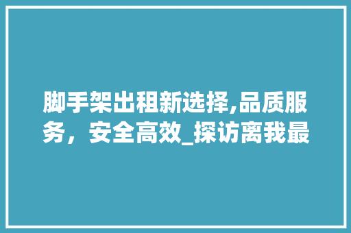 脚手架出租新选择,品质服务，安全高效_探访离我最近的脚手架出租电话背后的故事