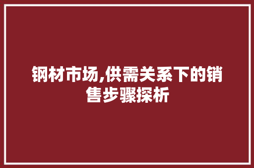 钢材市场,供需关系下的销售步骤探析