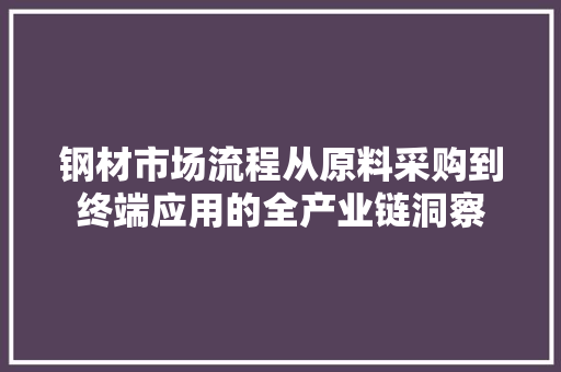 钢材市场流程从原料采购到终端应用的全产业链洞察