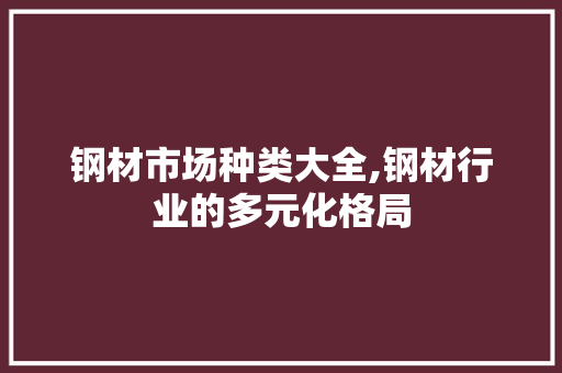 钢材市场种类大全,钢材行业的多元化格局