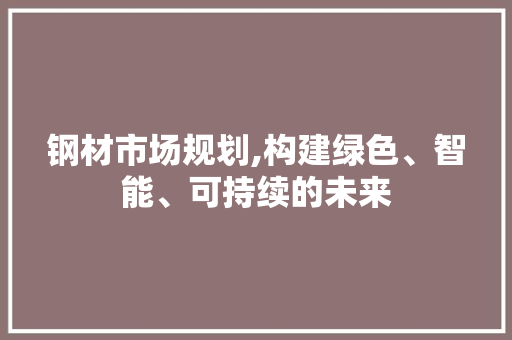 钢材市场规划,构建绿色、智能、可持续的未来