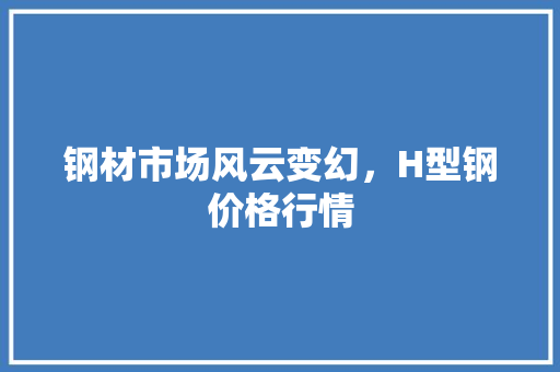 钢材市场风云变幻，H型钢价格行情