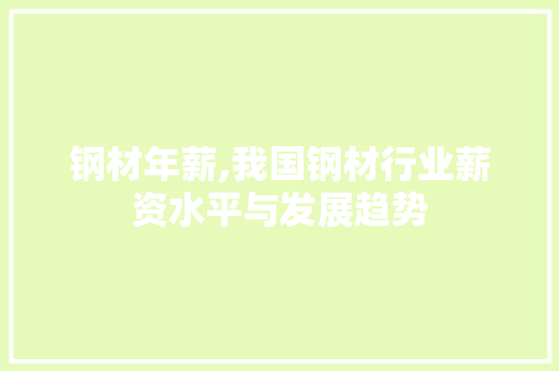 钢材年薪,我国钢材行业薪资水平与发展趋势